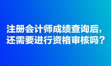 注冊(cè)會(huì)計(jì)師成績(jī)查詢后，還需要進(jìn)行資格審核嗎？