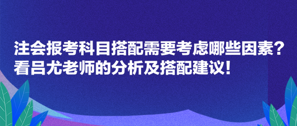 注會報考科目搭配需要考慮哪些因素？看呂尤老師的分析及搭配建議！