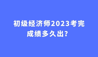 初級經濟師2023考完成績多久出？