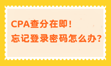 CPA查分在即！忘記登錄密碼？幫你分分鐘找回密碼！