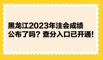 黑龍江2023年注會成績公布了嗎？查分入口已開通！