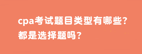 cpa考試題目類型有哪些？都是選擇題嗎？