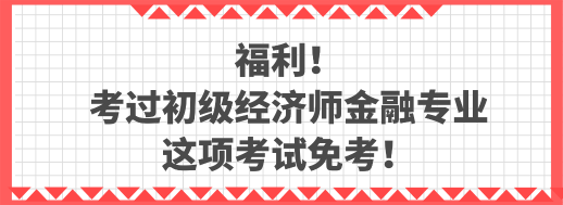 福利！考過初級經(jīng)濟(jì)師金融專業(yè) 這項(xiàng)考試免考！