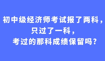 初中級(jí)經(jīng)濟(jì)師考試報(bào)了兩科，只過了一科，考過的那科成績保留嗎_