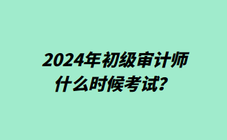 2024年初級審計師什么時候考試？