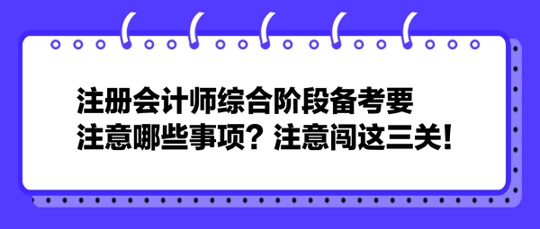 注冊會計師綜合階段備考要注意哪些事項？注意闖這三關！