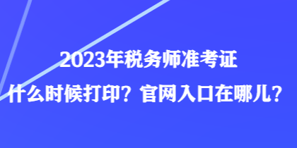 2023年稅務(wù)師準(zhǔn)考證什么時(shí)候打印？官網(wǎng)入口在哪兒？