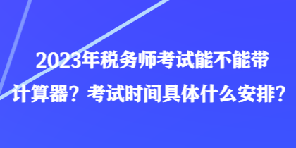 2023年稅務(wù)師考試能不能帶計(jì)算器？考試時(shí)間具體什么安排？