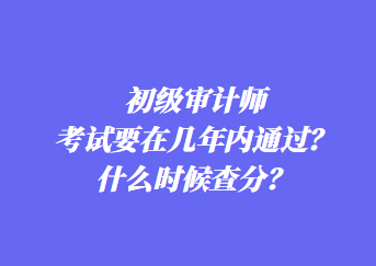 初級審計師考試要在幾年內(nèi)通過？什么時候查分？