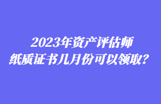 2023年資產(chǎn)評估師紙質(zhì)證書幾月份可以領(lǐng)取？