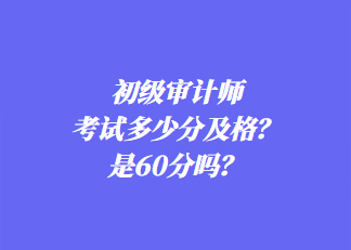 初級(jí)審計(jì)師考試多少分及格？是60分嗎？