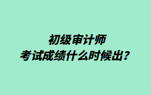 初級審計師考試成績什么時候出？