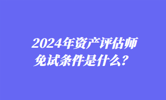 2024年資產評估師免試條件是什么？