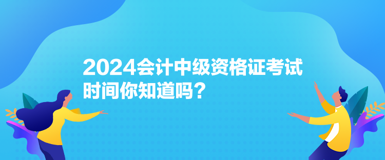 2024會(huì)計(jì)中級(jí)資格證考試時(shí)間你知道嗎？