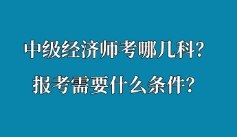 中級(jí)經(jīng)濟(jì)師考哪幾科？報(bào)考需要什么條件？