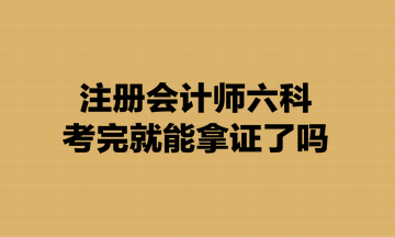 注冊會計師六科考完就能拿證了嗎？