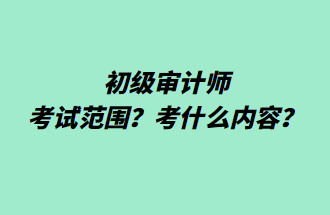 初級審計師考試范圍？考什么內(nèi)容？