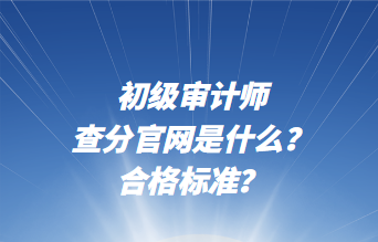 初級審計師查分官網是什么？合格標準？