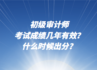初級審計師考試成績幾年有效？什么時候出分？
