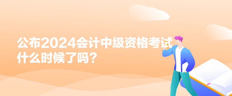 公布2024會計中級資格考試什么時候了嗎？