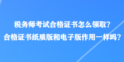 稅務師考試合格證書怎么領取？合格證書紙質版和電子版作用一樣嗎？