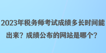 2023年稅務(wù)師考試成績多長時(shí)間能出來？成績公布的網(wǎng)站是哪個(gè)？