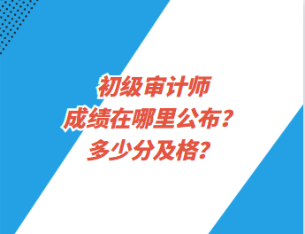初級審計師成績在哪里公布？多少分及格？