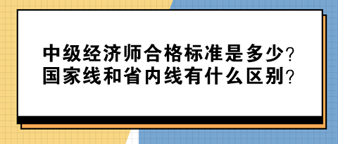 中級(jí)經(jīng)濟(jì)師合格標(biāo)準(zhǔn)是多少？國(guó)家線(xiàn)和省內(nèi)線(xiàn)有什么區(qū)別？