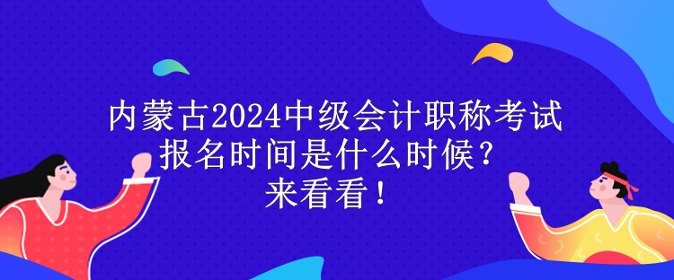 內(nèi)蒙古2024中級會計職稱考試報名時間是什么時候？來看看！