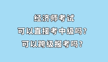 經(jīng)濟(jì)師考試可以直接考中級(jí)嗎？可以跨級(jí)報(bào)考嗎？