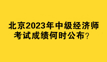 北京2023年中級經濟師考試成績何時公布？