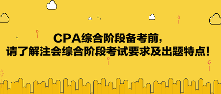 CPA綜合階段備考前，請了解注會綜合階段考試要求及出題特點！