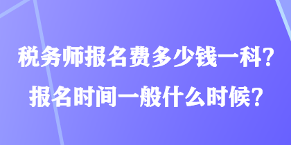 稅務師報名費多少錢一科？報名時間一般什么時候？