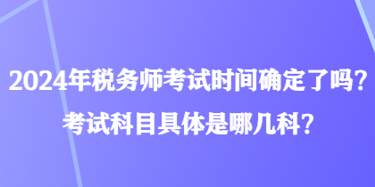 2024年稅務師考試時間確定了嗎？考試科目具體是哪幾科？