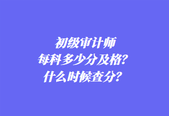 初級審計師每科多少分及格？什么時候查分？