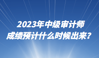 2023年中級(jí)審計(jì)師成績(jī)預(yù)計(jì)什么時(shí)候出來？