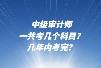 中級(jí)審計(jì)師一共考幾個(gè)科目？幾年內(nèi)考完？