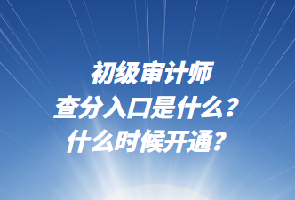初級(jí)審計(jì)師查分入口是什么？什么時(shí)候開(kāi)通？