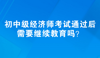初、中級經濟師考試通過后需要繼續教育嗎？
