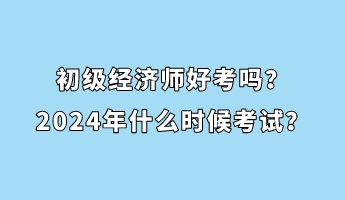 初級經濟師好考嗎？2024年什么時候考試？