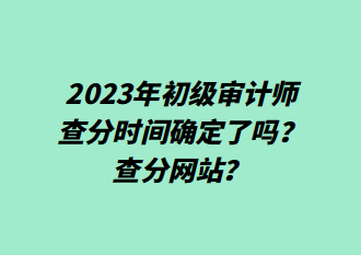 2023年初級審計師查分時間確定了嗎？查分網站？