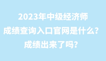 2023年中級經濟師成績查詢入口官網是什么？成績出來了嗎？