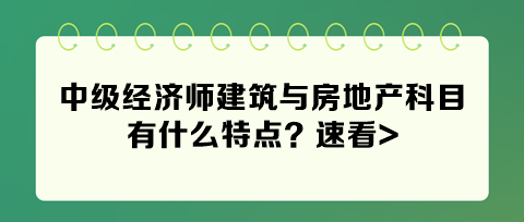 2024年中級經濟師建筑與房地產科目有什么特點？速看