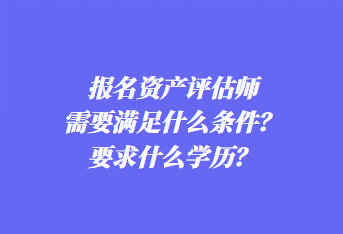 報名資產評估師需要滿足什么條件？要求什么學歷？