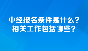 中級(jí)經(jīng)濟(jì)師報(bào)名條件是什么？相關(guān)工作包括哪些？