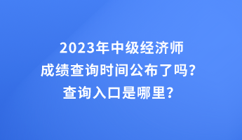 2023年中級經濟師成績查詢時間公布了嗎？查詢入口是哪里？