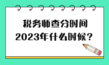 稅務(wù)師查分時(shí)間2023年什么時(shí)候？