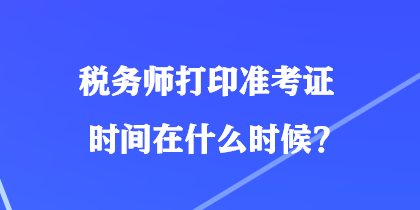 稅務(wù)師打印準(zhǔn)考證時(shí)間在什么時(shí)候？