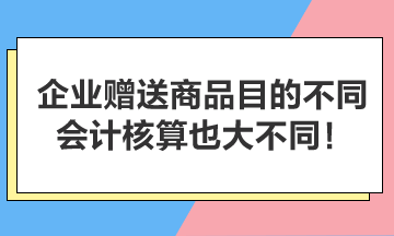 企業贈送商品目的不同，會計核算也大不同！
