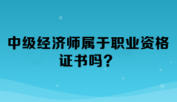 中級經濟師屬于職業資格證書嗎？